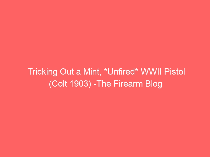 Tricking Out a Mint, *Unfired* WWII Pistol (Colt 1903) -The Firearm Blog
